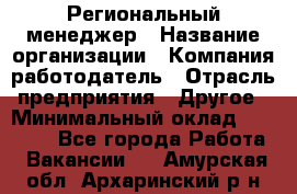 Региональный менеджер › Название организации ­ Компания-работодатель › Отрасль предприятия ­ Другое › Минимальный оклад ­ 40 000 - Все города Работа » Вакансии   . Амурская обл.,Архаринский р-н